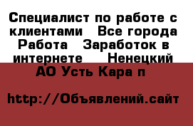 Специалист по работе с клиентами - Все города Работа » Заработок в интернете   . Ненецкий АО,Усть-Кара п.